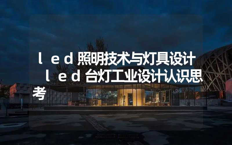 led照明技术与灯具设计 led台灯工业设计认识思考